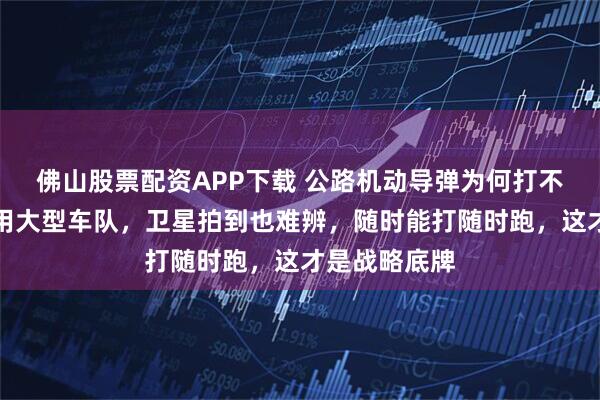 佛山股票配资APP下载 公路机动导弹为何打不掉？混入民用大型车队，卫星拍到也难辨，随时能打随时跑，这才是战略底牌