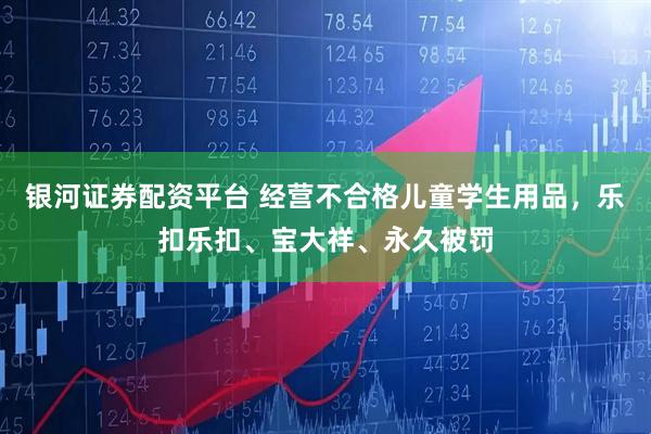 银河证券配资平台 经营不合格儿童学生用品，乐扣乐扣、宝大祥、永久被罚
